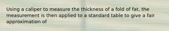 Using a caliper to measure the thickness of a fold of fat, the measurement is then applied to a standard table to give a fair approximation of