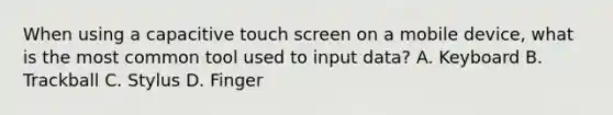 When using a capacitive touch screen on a mobile device, what is the most common tool used to input data? A. Keyboard B. Trackball C. Stylus D. Finger