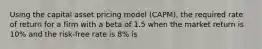 Using the capital asset pricing model (CAPM), the required rate of return for a firm with a beta of 1.5 when the market return is 10% and the risk-free rate is 8% is