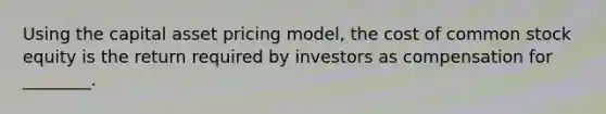 Using the capital asset pricing model, the cost of common stock equity is the return required by investors as compensation for ________.