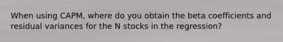 When using CAPM, where do you obtain the beta coefficients and residual variances for the N stocks in the regression?