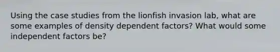 Using the case studies from the lionfish invasion lab, what are some examples of density dependent factors? What would some independent factors be?