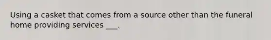 Using a casket that comes from a source other than the funeral home providing services ___.