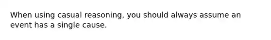 When using casual reasoning, you should always assume an event has a single cause.