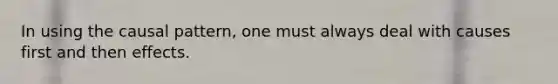 In using the causal pattern, one must always deal with causes first and then effects.