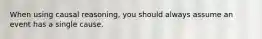 When using causal reasoning, you should always assume an event has a single cause.