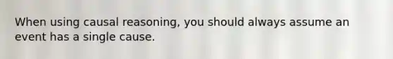 When using causal reasoning, you should always assume an event has a single cause.