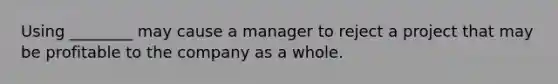 Using​ ________ may cause a manager to reject a project that may be profitable to the company as a whole.