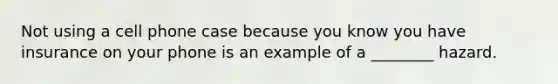 Not using a cell phone case because you know you have insurance on your phone is an example of a ________ hazard.