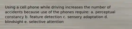 Using a cell phone while driving increases the number of accidents because use of the phones require: a. perceptual constancy b. feature detection c. sensory adaptation d. blindsight e. selective attention