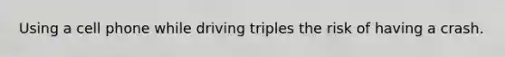 Using a cell phone while driving triples the risk of having a crash.