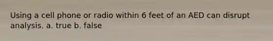 Using a cell phone or radio within 6 feet of an AED can disrupt analysis. a. true b. false