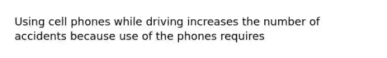 Using cell phones while driving increases the number of accidents because use of the phones requires