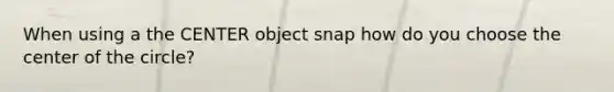 When using a the CENTER object snap how do you choose the center of the circle?