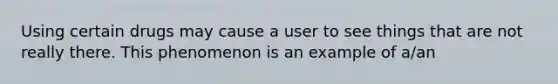 Using certain drugs may cause a user to see things that are not really there. This phenomenon is an example of a/an