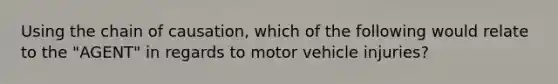 Using the chain of causation, which of the following would relate to the "AGENT" in regards to motor vehicle injuries?