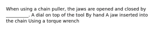 When using a chain puller, the jaws are opened and closed by __________. A dial on top of the tool By hand A jaw inserted into the chain Using a torque wrench