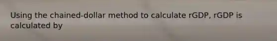 Using the chained-dollar method to calculate rGDP, rGDP is calculated by