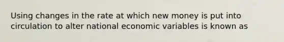 Using changes in the rate at which new money is put into circulation to alter national economic variables is known as