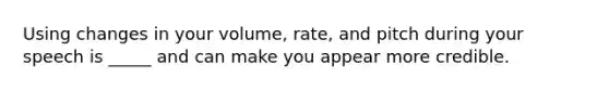 Using changes in your volume, rate, and pitch during your speech is _____ and can make you appear more credible.