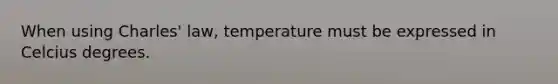 When using <a href='https://www.questionai.com/knowledge/kY0HYs0tQH-charles-law' class='anchor-knowledge'>charles' law</a>, temperature must be expressed in Celcius degrees.