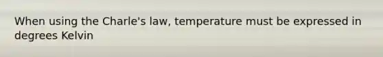 When using the Charle's law, temperature must be expressed in degrees Kelvin