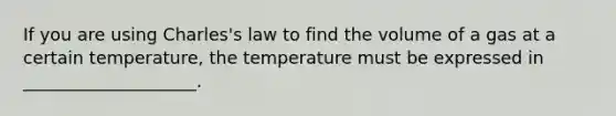 If you are using Charles's law to find the volume of a gas at a certain temperature, the temperature must be expressed in ____________________.