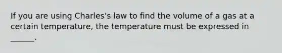 If you are using Charles's law to find the volume of a gas at a certain temperature, the temperature must be expressed in ______.