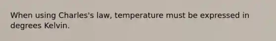 When using Charles's law, temperature must be expressed in degrees Kelvin.