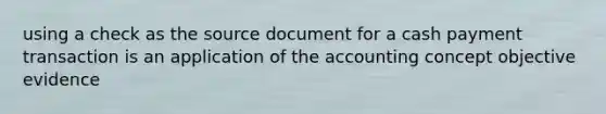 using a check as the source document for a cash payment transaction is an application of the accounting concept objective evidence