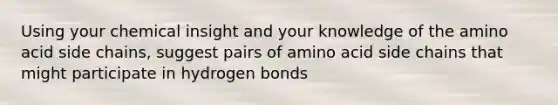 Using your chemical insight and your knowledge of the amino acid side chains, suggest pairs of amino acid side chains that might participate in hydrogen bonds