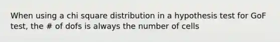 When using a chi square distribution in a hypothesis test for GoF test, the # of dofs is always the number of cells