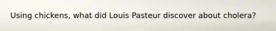 Using chickens, what did Louis Pasteur discover about cholera?