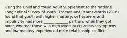 Using the Child and Young Adult Supplement to the National Longitudinal Survey of Youth, Thorsen and Pearce-Morris (2016) found that youth with higher mastery, self-esteem, and impulsivity had more ______ _______ partners when they got older, whereas those with high levels of depressive symptoms and low mastery experienced more relationship conflict