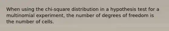 When using the chi-square distribution in a hypothesis test for a multinomial experiment, the number of degrees of freedom is the number of cells.