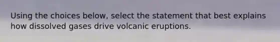 Using the choices below, select the statement that best explains how dissolved gases drive volcanic eruptions.