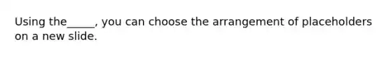 Using the_____, you can choose the arrangement of placeholders on a new slide.