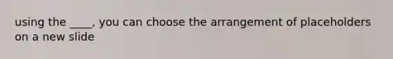 using the ____, you can choose the arrangement of placeholders on a new slide