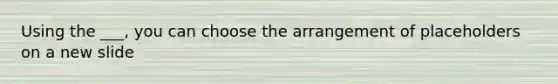 Using the ___, you can choose the arrangement of placeholders on a new slide