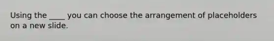Using the ____ you can choose the arrangement of placeholders on a new slide.