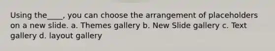 Using the____, you can choose the arrangement of placeholders on a new slide. a. Themes gallery b. New Slide gallery c. Text gallery d. layout gallery