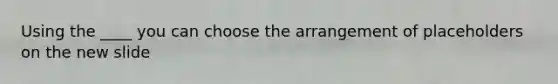 Using the ____ you can choose the arrangement of placeholders on the new slide