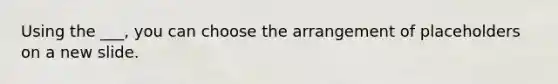 Using the ___, you can choose the arrangement of placeholders on a new slide.