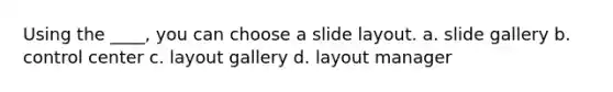 Using the ____, you can choose a slide layout. a. slide gallery b. control center c. layout gallery d. layout manager