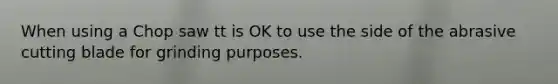 When using a Chop saw tt is OK to use the side of the abrasive cutting blade for grinding purposes.
