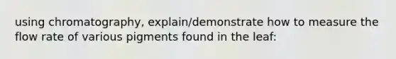 using chromatography, explain/demonstrate how to measure the flow rate of various pigments found in the leaf: