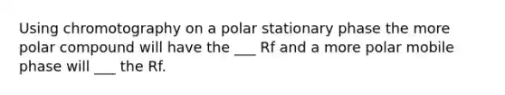 Using chromotography on a polar stationary phase the more polar compound will have the ___ Rf and a more polar mobile phase will ___ the Rf.