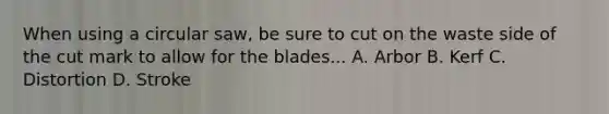 When using a circular saw, be sure to cut on the waste side of the cut mark to allow for the blades... A. Arbor B. Kerf C. Distortion D. Stroke