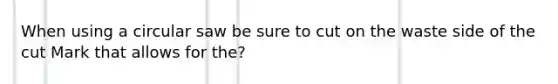 When using a circular saw be sure to cut on the waste side of the cut Mark that allows for the?
