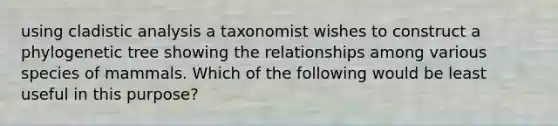 using cladistic analysis a taxonomist wishes to construct a phylogenetic tree showing the relationships among various species of mammals. Which of the following would be least useful in this purpose?